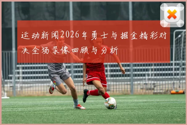 运动新闻2026年勇士与掘金精彩对决全场录像回顾与分析