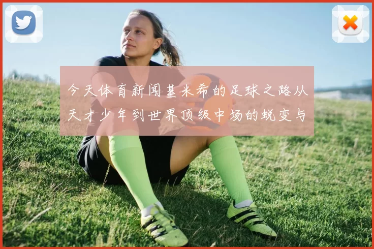 今天体育新闻基米希的足球之路从天才少年到世界顶级中场的蜕变与荣耀