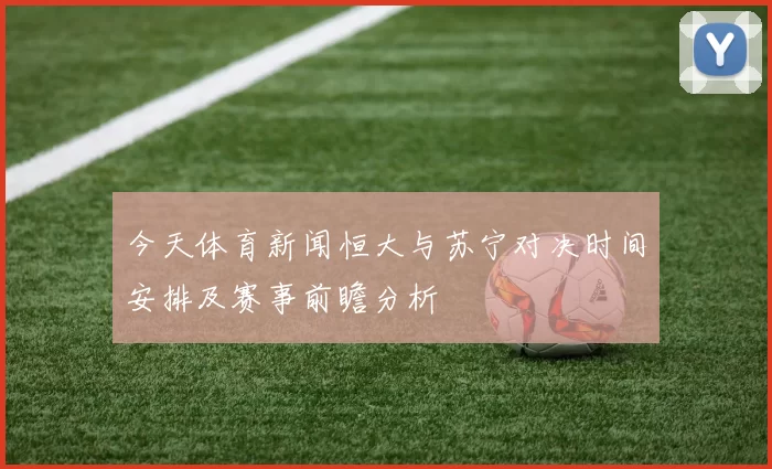 今天体育新闻恒大与苏宁对决时间安排及赛事前瞻分析