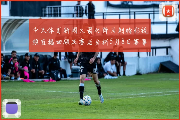 今天体育新闻火箭对阵马刺精彩视频直播回顾及赛后分析5月8日赛事亮点