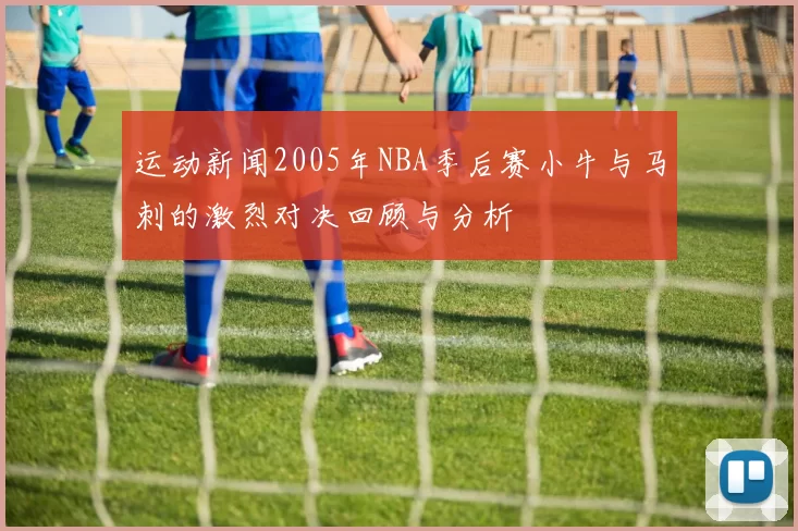 运动新闻2005年NBA季后赛小牛与马刺的激烈对决回顾与分析