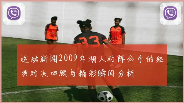 运动新闻2009年湖人对阵公牛的经典对决回顾与精彩瞬间分析