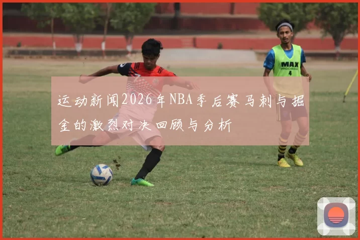 运动新闻2026年NBA季后赛马刺与掘金的激烈对决回顾与分析